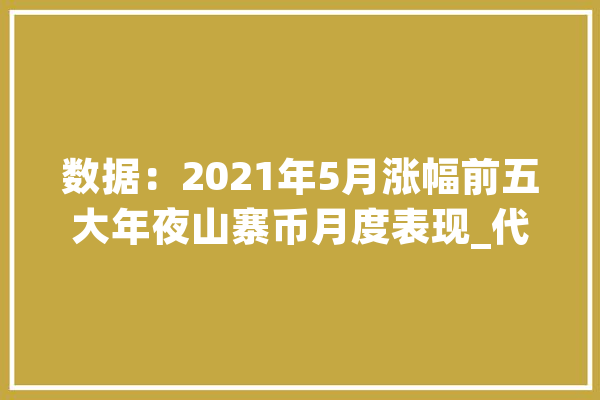 数据：2021年5月涨幅前五大年夜山寨币月度表现_代币_以太 云服务