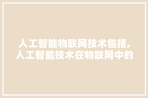 人工智能物联网技术包括,人工智能技术在物联网中的应用 智能助手