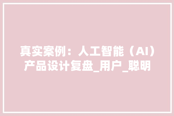 真实案例：人工智能（AI）产品设计复盘_用户_聪明 智能助手