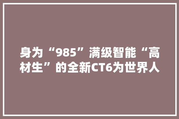 身为“985”满级智能“高材生”的全新CT6为世界人工智能大年夜会护航_智能_人工智能 文字写作