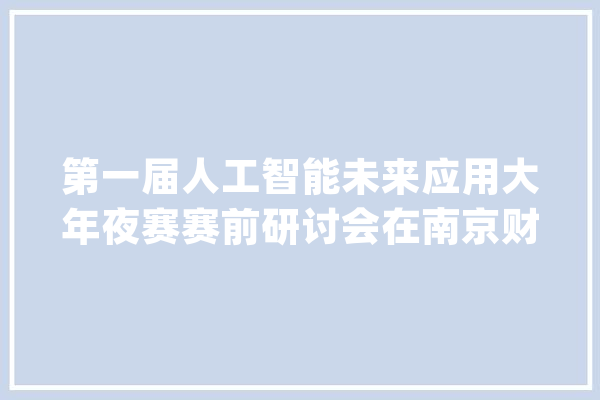第一届人工智能未来应用大年夜赛赛前研讨会在南京财经分院(南京财经高职校）召开_人工智能_教师
