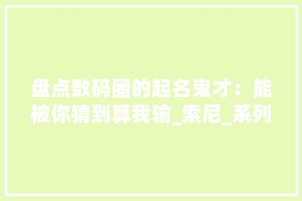 盘点数码圈的起名鬼才：能被你猜到算我输_索尼_系列 智能写作