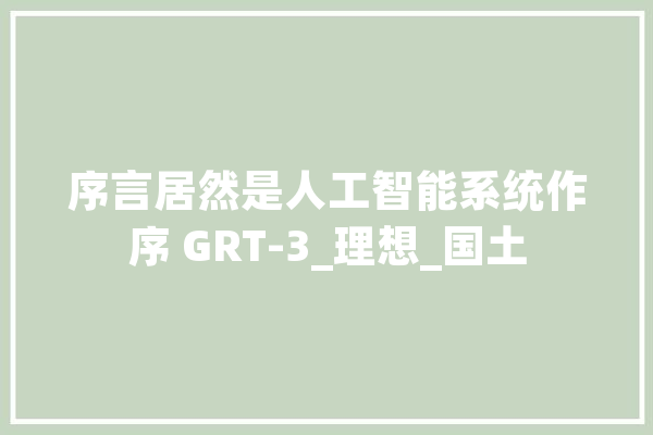 序言居然是人工智能系统作序 GRT-3_理想_国土 AI快讯