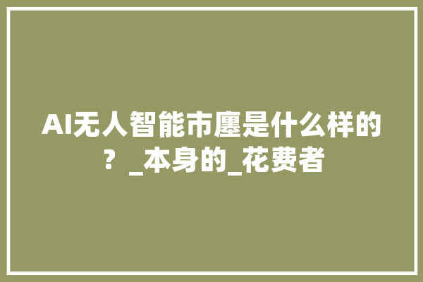 AI无人智能市廛是什么样的？_本身的_花费者 绘影字幕