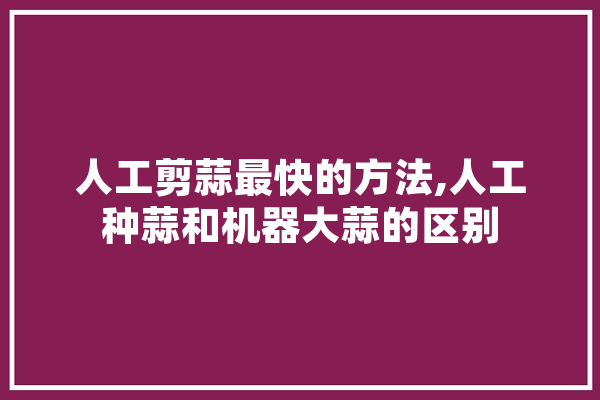 人工剪蒜最快的方法,人工种蒜和机器大蒜的区别 云服务