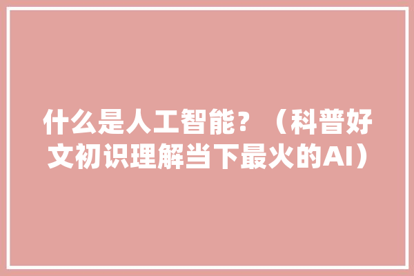 什么是人工智能？（科普好文初识理解当下最火的AI）一定要看完_人工智能_深度 智能助手