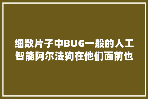 细数片子中BUG一般的人工智能阿尔法狗在他们面前也只能垂头_机械人_爱丽丝 智能问答