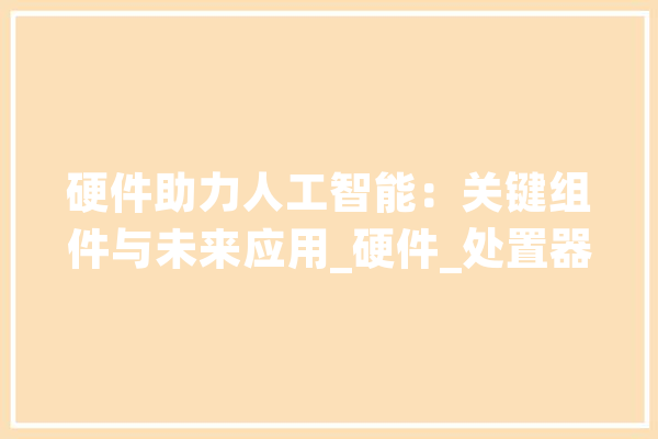 硬件助力人工智能：关键组件与未来应用_硬件_处置器