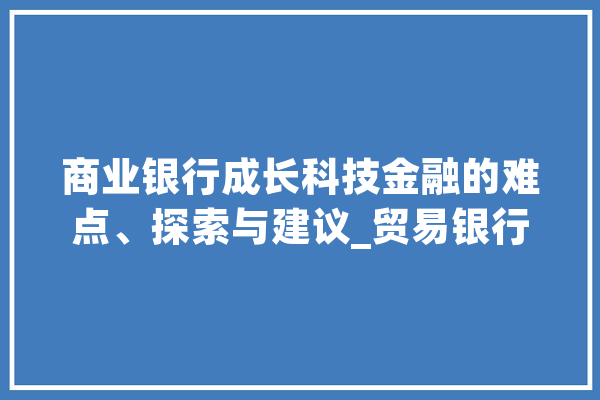 商业银行成长科技金融的难点、探索与建议_贸易银行_科技 AI简讯