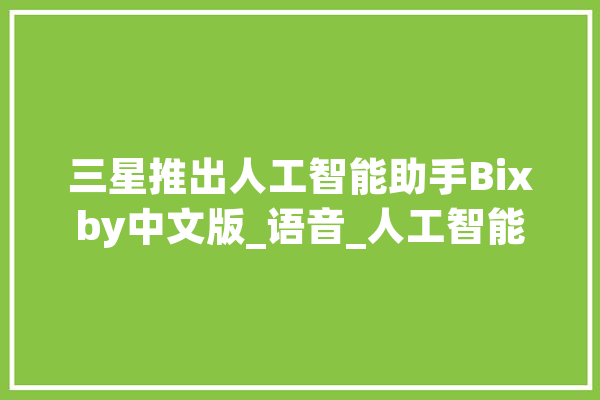 三星推出人工智能助手Bixby中文版_语音_人工智能 智能助手