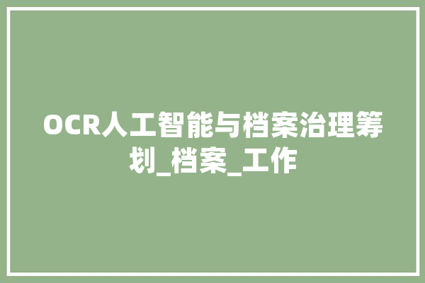 OCR人工智能与档案治理筹划_档案_工作