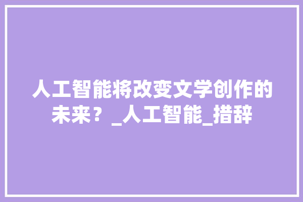 人工智能将改变文学创作的未来？_人工智能_措辞 智能写作