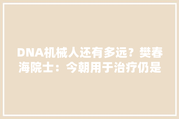 DNA机械人还有多远？樊春海院士：今朝用于治疗仍是妄图_纳米_机械人 AI快讯