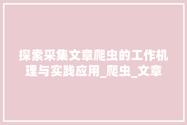 探索采集文章爬虫的工作机理与实践应用_爬虫_文章 智能助手