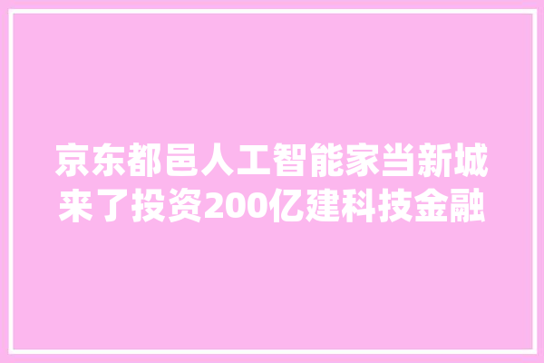 京东都邑人工智能家当新城来了投资200亿建科技金融立异中央_家当_项目 智能问答