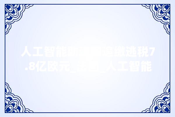 人工智能助法国追缴逃税7.8亿欧元_法国_人工智能 智能问答