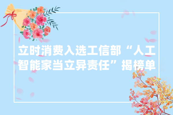 立时消费入选工信部“人工智能家当立异责任”揭榜单位名单_人工智能_智能 AI简讯