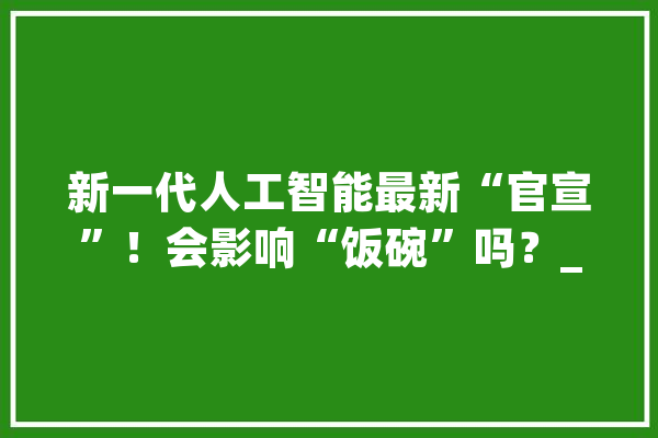 新一代人工智能最新“官宣”！会影响“饭碗”吗？_人工智能_场景 智能问答