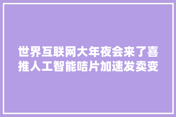 世界互联网大年夜会来了喜推人工智能咭片加速发卖变革引关注_人工智能_互联网 AI快讯