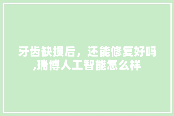 牙齿缺损后，还能修复好吗,瑞博人工智能怎么样 计算机