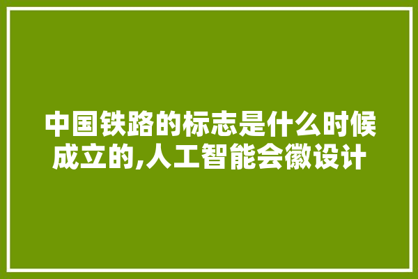 中国铁路的标志是什么时候成立的,人工智能会徽设计理念 AI快讯