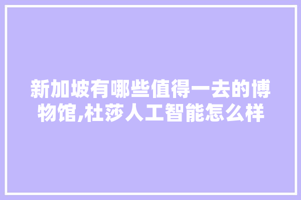 新加坡有哪些值得一去的博物馆,杜莎人工智能怎么样 智能助手