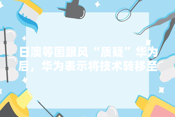 日澳等国跟风“质疑”华为后，华为表示将技术转移至其他国家，是下决心了吗,人工智能是国家发展战略吗