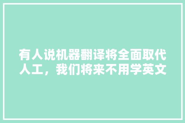 有人说机器翻译将全面取代人工，我们将来不用学英文了，你怎么,人工智能语句 AI快讯