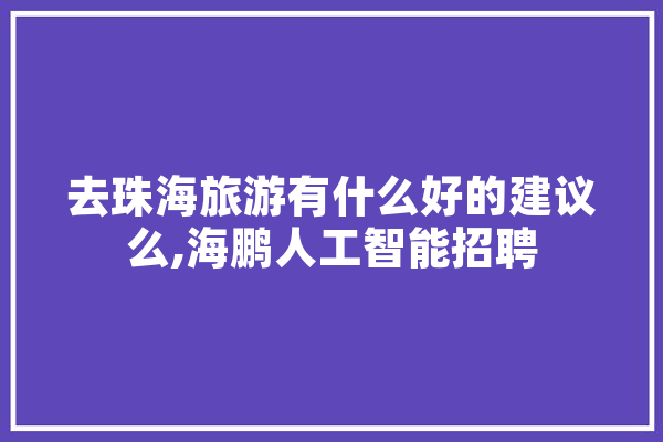 去珠海旅游有什么好的建议么,海鹏人工智能招聘 智能问答