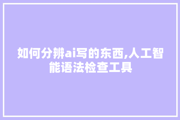 如何分辨ai写的东西,人工智能语法检查工具 绘影字幕