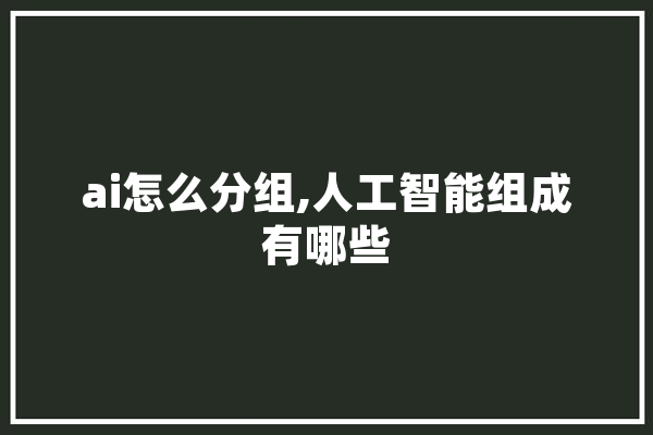 ai怎么分组,人工智能组成有哪些 智能写作
