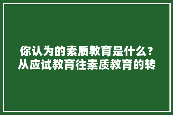 你认为的素质教育是什么？从应试教育往素质教育的转变需要做些什么,人工智能邪教案例 智能写作
