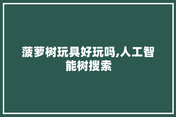 菠萝树玩具好玩吗,人工智能树搜索
