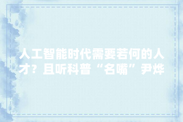 人工智能时代需要若何的人才？且听科普“名嘴”尹烨若何讲_人工智能_性命科学 科技快讯