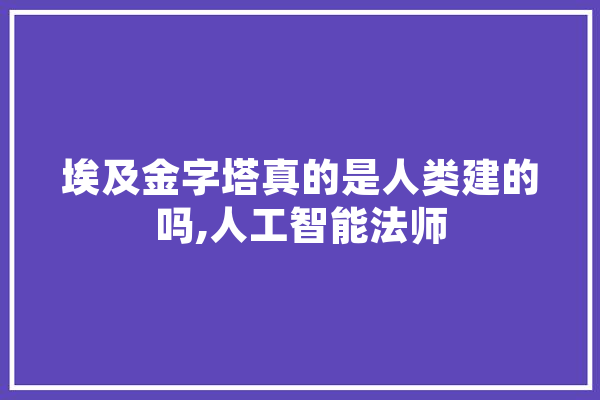埃及金字塔真的是人类建的吗,人工智能法师