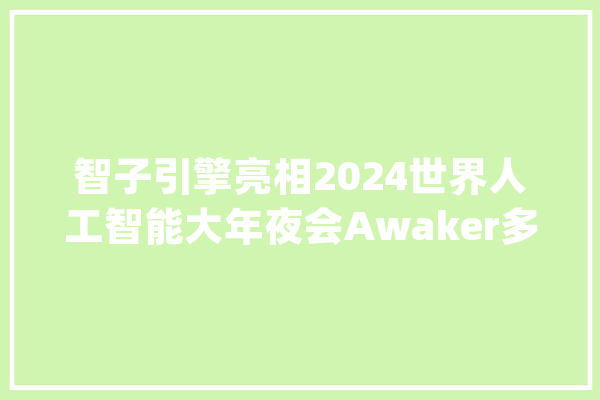 智子引擎亮相2024世界人工智能大年夜会Awaker多模态大年夜模型系列产品惊艳首秀_模子_多模 AI快讯