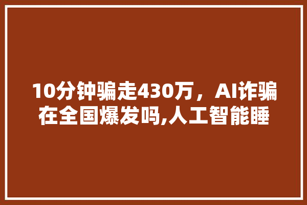 10分钟骗走430万，AI诈骗在全国爆发吗,人工智能睡觉吗 智能助手