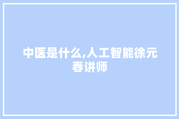 中医是什么,人工智能徐元春讲师