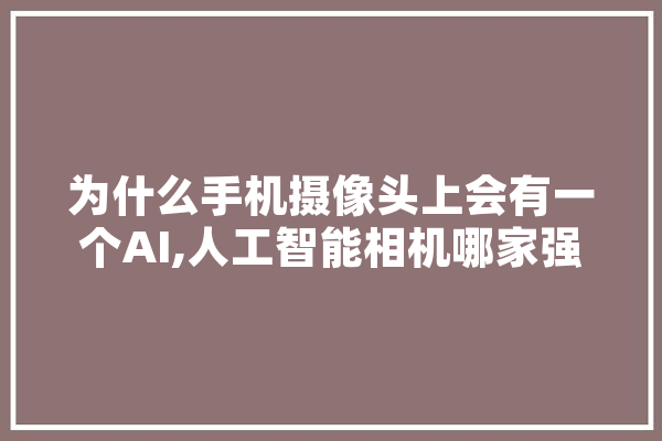为什么手机摄像头上会有一个AI,人工智能相机哪家强