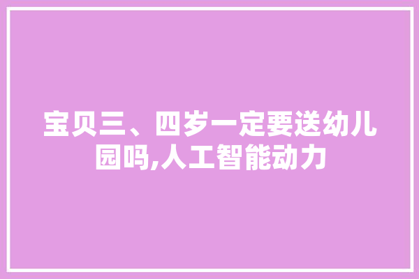 宝贝三、四岁一定要送幼儿园吗,人工智能动力 科技快讯