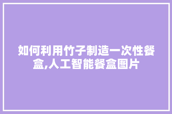 如何利用竹子制造一次性餐盒,人工智能餐盒图片 智能写作