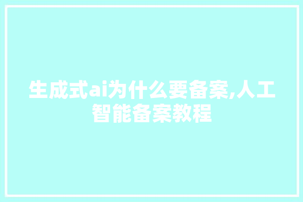 生成式ai为什么要备案,人工智能备案教程