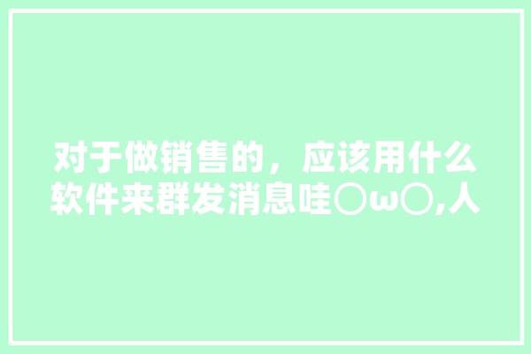 对于做销售的，应该用什么软件来群发消息哇⊙ω⊙,人工智能推进 智能助手
