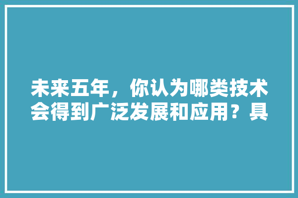 未来五年，你认为哪类技术会得到广泛发展和应用？具体应用场景是什么,黑蚁人工智能怎么样 文字写作