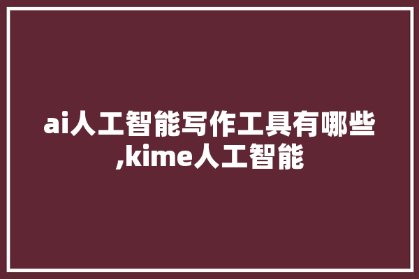 ai人工智能写作工具有哪些,kime人工智能 文字写作
