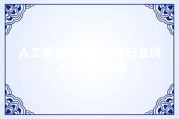 人工智能可以取代银行业吗,人工智能里面 AI快讯
