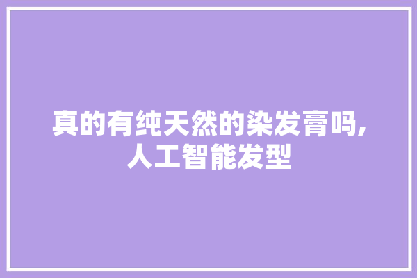 真的有纯天然的染发膏吗,人工智能发型