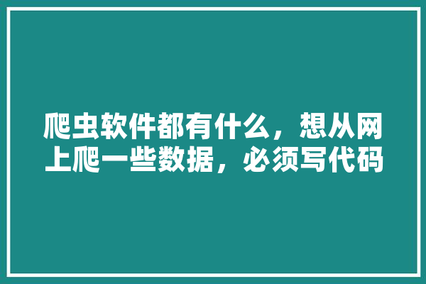 爬虫软件都有什么，想从网上爬一些数据，必须写代码吗,人工智能爬虫