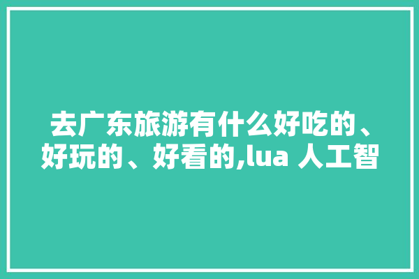 去广东旅游有什么好吃的、好玩的、好看的,lua 人工智能 AI快讯