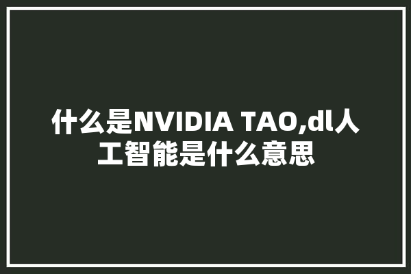什么是NVIDIA TAO,dl人工智能是什么意思 智能助手